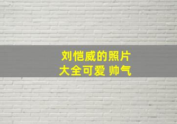 刘恺威的照片大全可爱 帅气